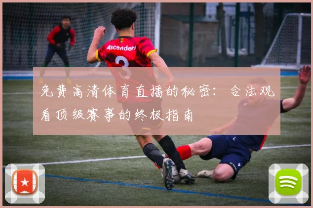 免费高清体育直播的秘密:合法观看顶级赛事的终极指南