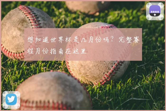 想知道世界杯是几月份吗？完整赛程月份指南在这里