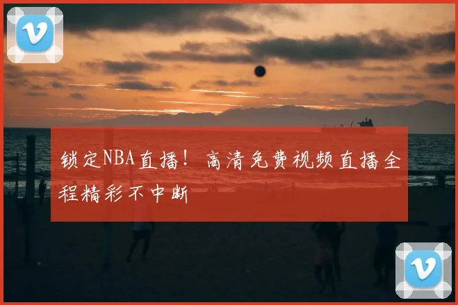 锁定NBA直播！高清免费视频直播全程精彩不中断