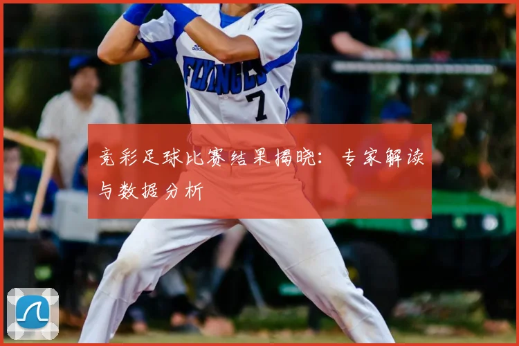 竞彩足球比赛结果揭晓:专家解读与数据分析