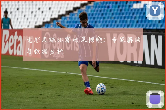 竞彩足球比赛结果揭晓：专家解读与数据分析