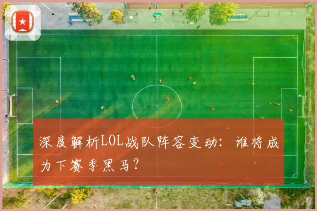 深度解析LOL战队阵容变动:谁将成为下赛季黑马?